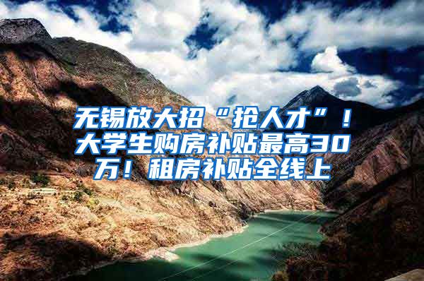 無錫放大招“搶人才”！大學(xué)生購房補(bǔ)貼最高30萬！租房補(bǔ)貼全線上