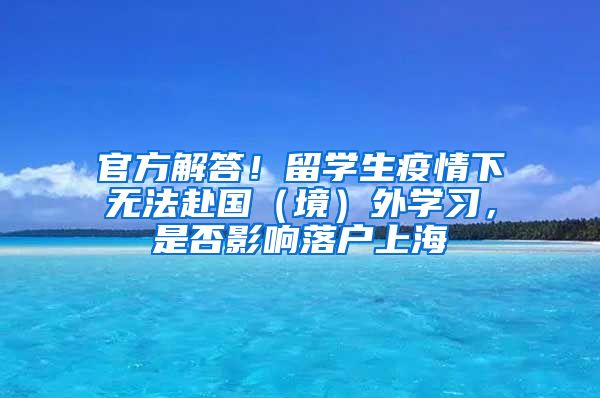 官方解答！留學(xué)生疫情下無法赴國（境）外學(xué)習(xí)，是否影響落戶上海