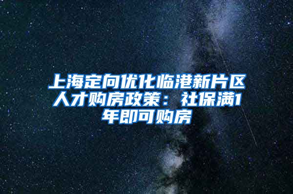 上海定向優(yōu)化臨港新片區(qū)人才購房政策：社保滿1年即可購房