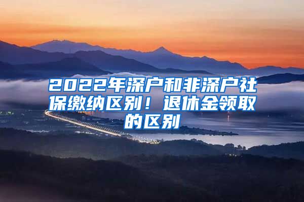 2022年深戶和非深戶社保繳納區(qū)別！退休金領(lǐng)取的區(qū)別