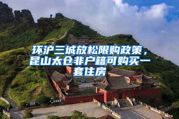 環(huán)滬三城放松限購政策，昆山太倉非戶籍可購買一套住房