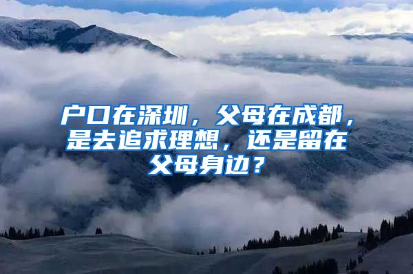 戶口在深圳，父母在成都，是去追求理想，還是留在父母身邊？