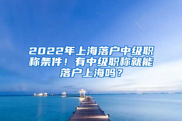 2022年上海落戶(hù)中級(jí)職稱(chēng)條件！有中級(jí)職稱(chēng)就能落戶(hù)上海嗎？