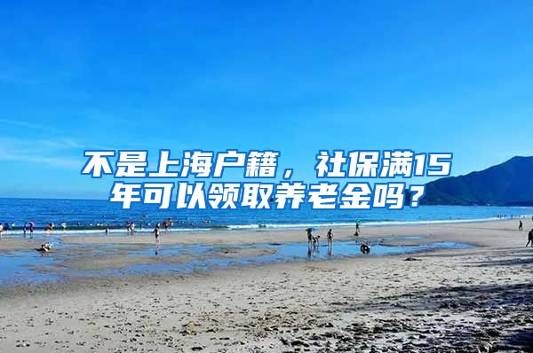 不是上海戶籍，社保滿15年可以領(lǐng)取養(yǎng)老金嗎？