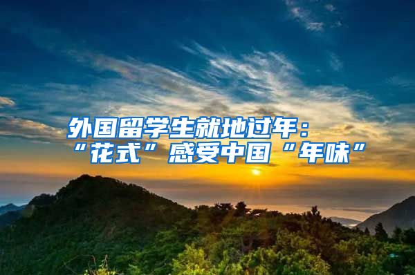 外國留學生就地過年：“花式”感受中國“年味”