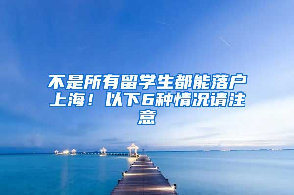 不是所有留學(xué)生都能落戶上海！以下6種情況請(qǐng)注意