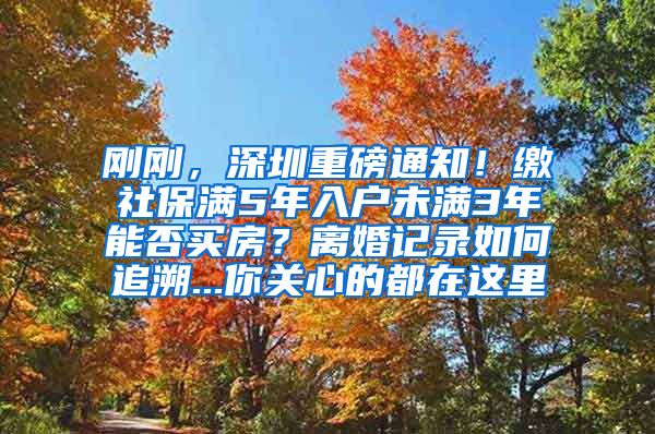 剛剛，深圳重磅通知！繳社保滿5年入戶未滿3年能否買房？離婚記錄如何追溯...你關心的都在這里