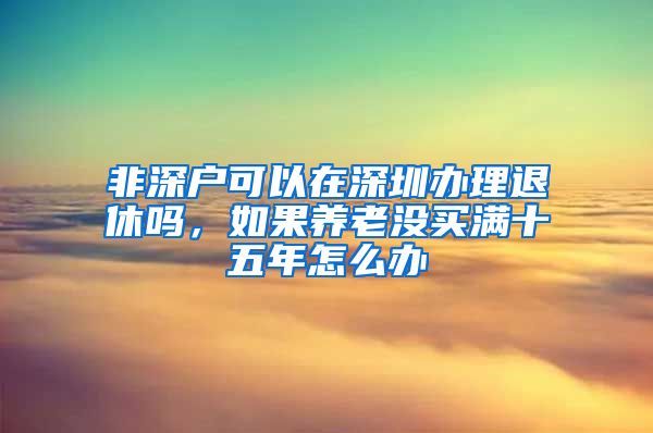 非深戶(hù)可以在深圳辦理退休嗎，如果養(yǎng)老沒(méi)買(mǎi)滿(mǎn)十五年怎么辦