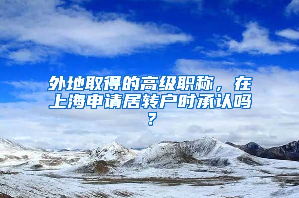 外地取得的高級(jí)職稱(chēng)，在上海申請(qǐng)居轉(zhuǎn)戶時(shí)承認(rèn)嗎？