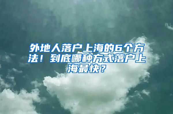 外地人落戶上海的6個方法！到底哪種方式落戶上海最快？