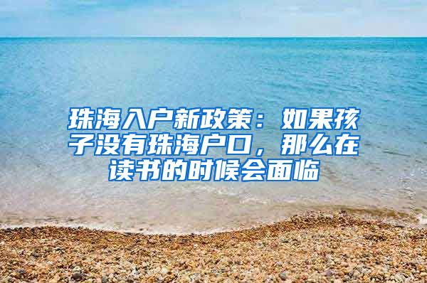 珠海入戶(hù)新政策：如果孩子沒(méi)有珠海戶(hù)口，那么在讀書(shū)的時(shí)候會(huì)面臨