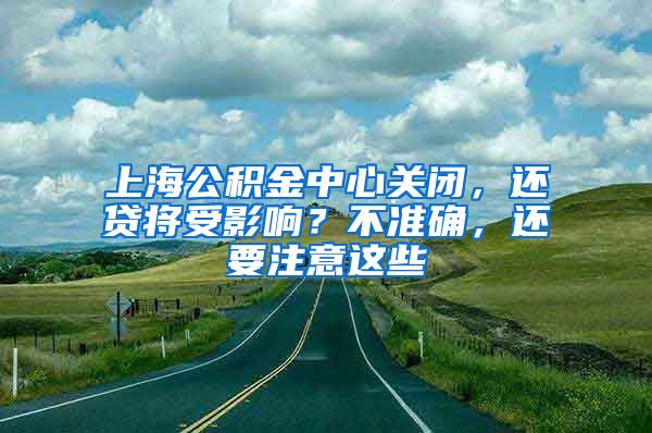 上海公積金中心關(guān)閉，還貸將受影響？不準(zhǔn)確，還要注意這些