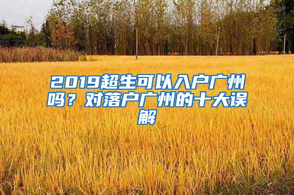 2019超生可以入戶廣州嗎？對落戶廣州的十大誤解