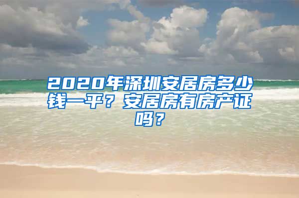 2020年深圳安居房多少錢(qián)一平？安居房有房產(chǎn)證嗎？