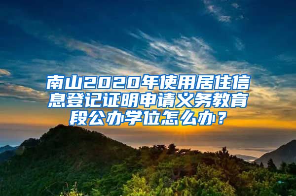 南山2020年使用居住信息登記證明申請義務(wù)教育段公辦學(xué)位怎么辦？