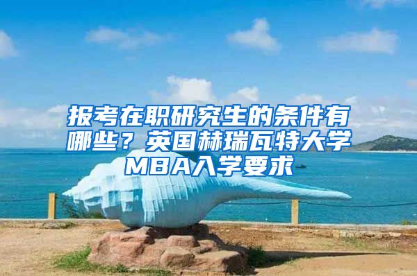 報(bào)考在職研究生的條件有哪些？英國赫瑞瓦特大學(xué)MBA入學(xué)要求