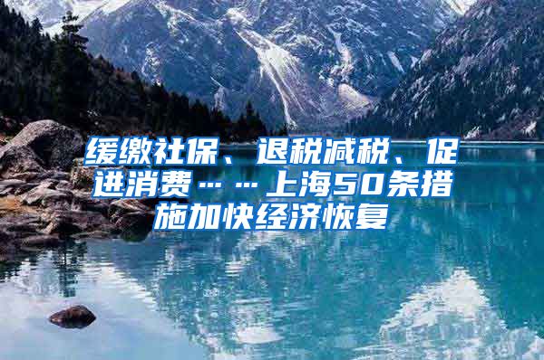 緩繳社保、退稅減稅、促進(jìn)消費(fèi)……上海50條措施加快經(jīng)濟(jì)恢復(fù)