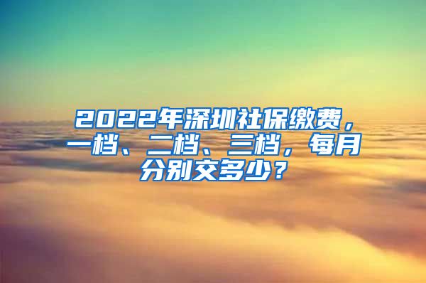 2022年深圳社保繳費(fèi)，一檔、二檔、三檔，每月分別交多少？