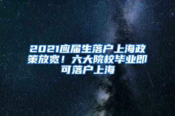 2021應(yīng)屆生落戶上海政策放寬！六大院校畢業(yè)即可落戶上海