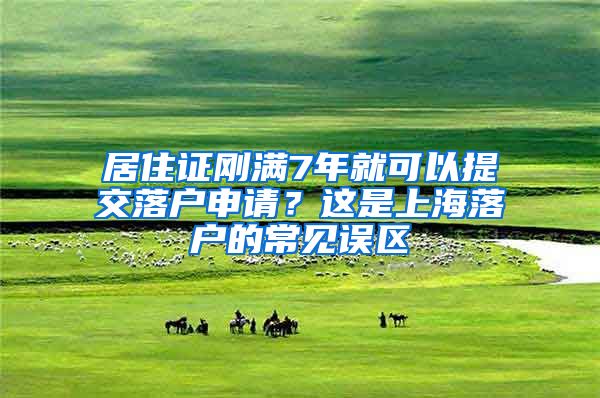 居住證剛滿7年就可以提交落戶申請？這是上海落戶的常見誤區(qū)