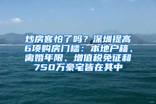 炒房客怕了嗎？深圳提高6項(xiàng)購房門檻：本地戶籍、離婚年限、增值稅免征和750萬豪宅皆在其中