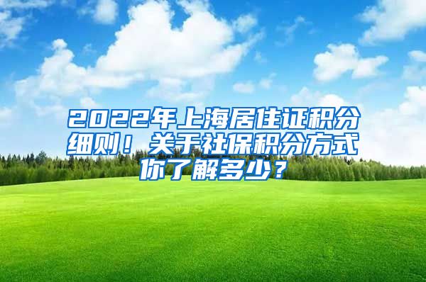 2022年上海居住證積分細(xì)則！關(guān)于社保積分方式你了解多少？