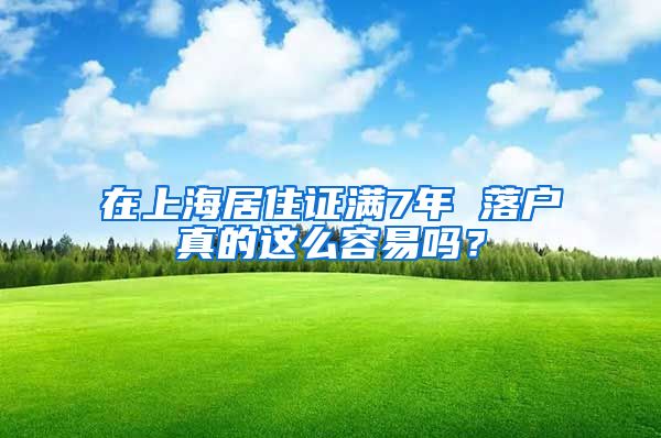 在上海居住證滿7年 落戶真的這么容易嗎？