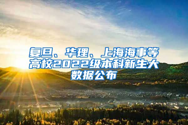 復(fù)旦、華理、上海海事等高校2022級本科新生大數(shù)據(jù)公布