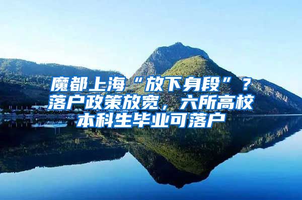 魔都上?！胺畔律矶巍?？落戶政策放寬，六所高校本科生畢業(yè)可落戶