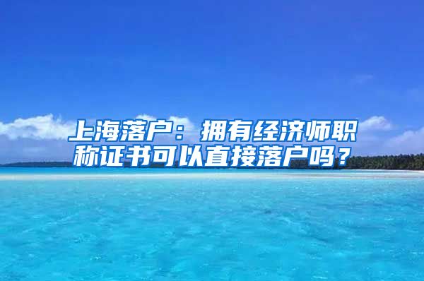 上海落戶(hù)：擁有經(jīng)濟(jì)師職稱(chēng)證書(shū)可以直接落戶(hù)嗎？