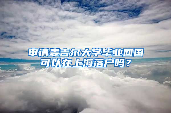 申請(qǐng)麥吉爾大學(xué)畢業(yè)回國(guó)可以在上海落戶嗎？