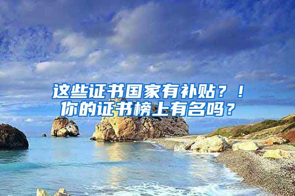 這些證書國(guó)家有補(bǔ)貼？！你的證書榜上有名嗎？