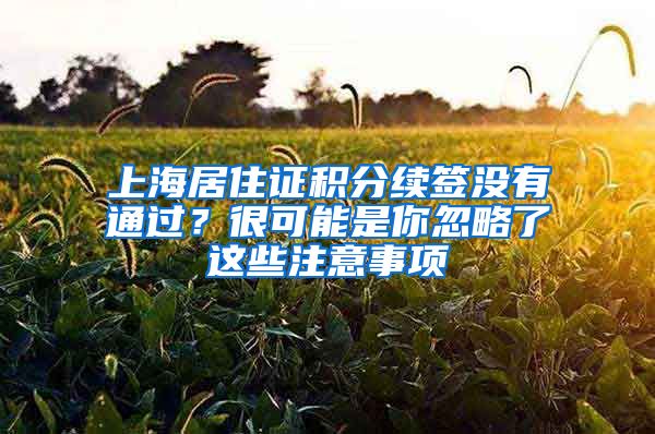 上海居住證積分續(xù)簽沒有通過？很可能是你忽略了這些注意事項