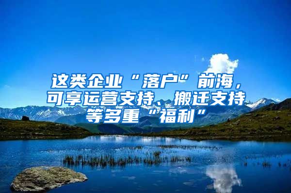 這類企業(yè)“落戶”前海，可享運(yùn)營支持、搬遷支持等多重“福利”