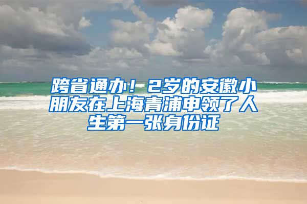 跨省通辦！2歲的安徽小朋友在上海青浦申領(lǐng)了人生第一張身份證