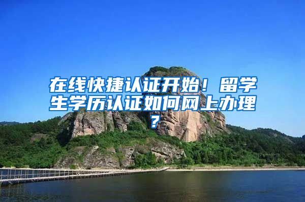 在線快捷認(rèn)證開始！留學(xué)生學(xué)歷認(rèn)證如何網(wǎng)上辦理？