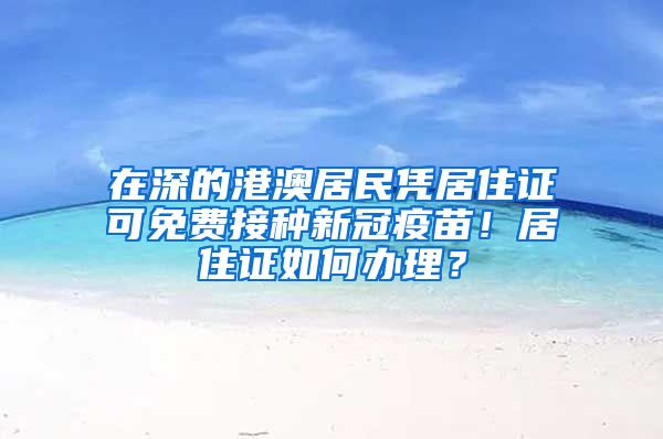 在深的港澳居民憑居住證可免費接種新冠疫苗！居住證如何辦理？