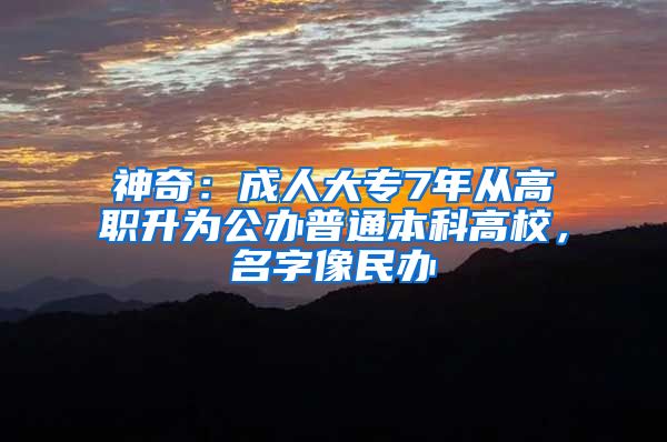 神奇：成人大專7年從高職升為公辦普通本科高校，名字像民辦