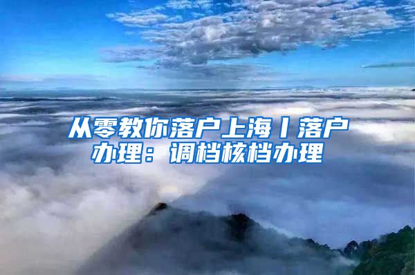 從零教你落戶(hù)上海丨落戶(hù)辦理：調(diào)檔核檔辦理