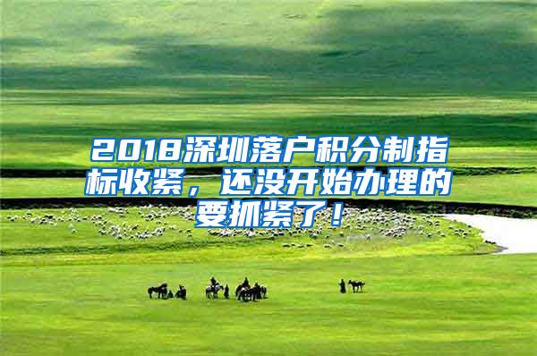 2018深圳落戶積分制指標(biāo)收緊，還沒開始辦理的要抓緊了！