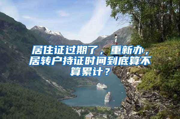 居住證過期了，重新辦，居轉戶持證時間到底算不算累計？