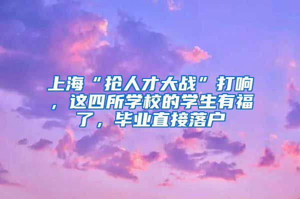 上?！皳屓瞬糯髴?zhàn)”打響，這四所學校的學生有福了，畢業(yè)直接落戶