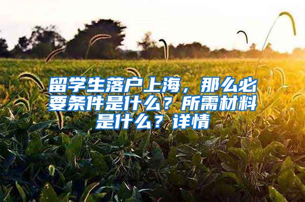 留學(xué)生落戶上海，那么必要條件是什么？所需材料是什么？詳情