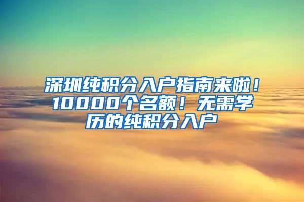 深圳純積分入戶指南來啦！10000個名額！無需學(xué)歷的純積分入戶