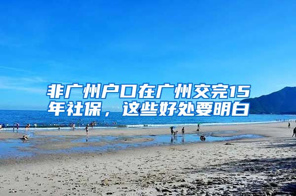 非廣州戶口在廣州交完15年社保，這些好處要明白