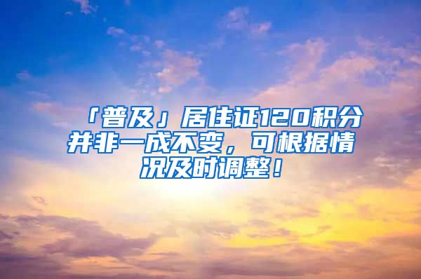 「普及」居住證120積分并非一成不變，可根據(jù)情況及時(shí)調(diào)整！