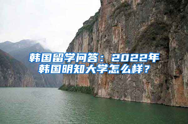 韓國留學(xué)問答：2022年韓國明知大學(xué)怎么樣？