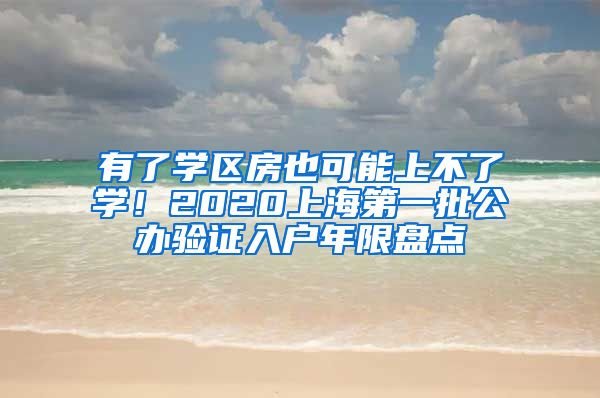 有了學(xué)區(qū)房也可能上不了學(xué)！2020上海第一批公辦驗(yàn)證入戶年限盤(pán)點(diǎn)