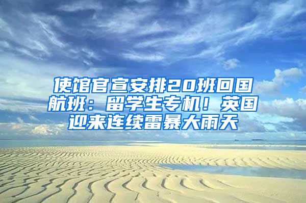 使館官宣安排20班回國(guó)航班：留學(xué)生專機(jī)！英國(guó)迎來連續(xù)雷暴大雨天