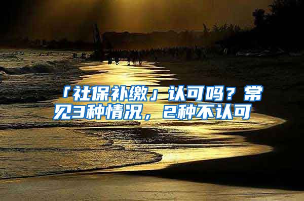 「社保補繳」認可嗎？常見3種情況，2種不認可